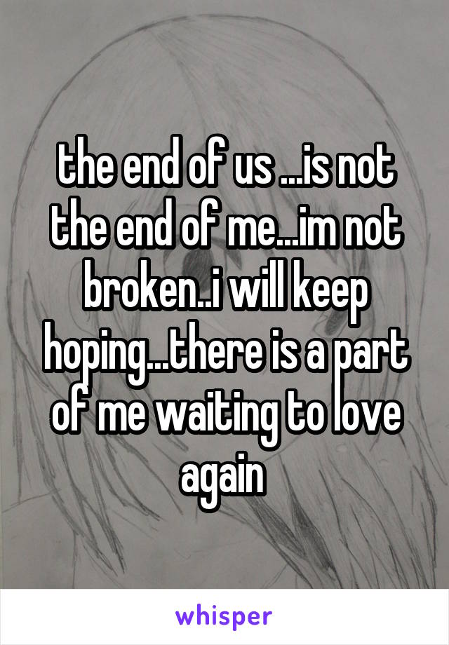 the end of us ...is not the end of me...im not broken..i will keep hoping...there is a part of me waiting to love again 