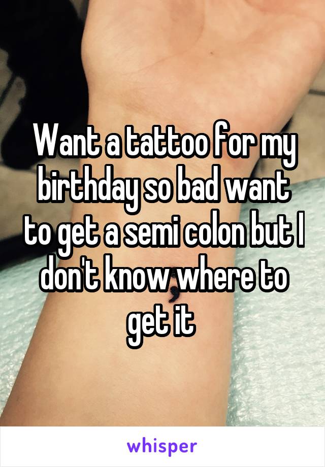 Want a tattoo for my birthday so bad want to get a semi colon but I don't know where to get it 