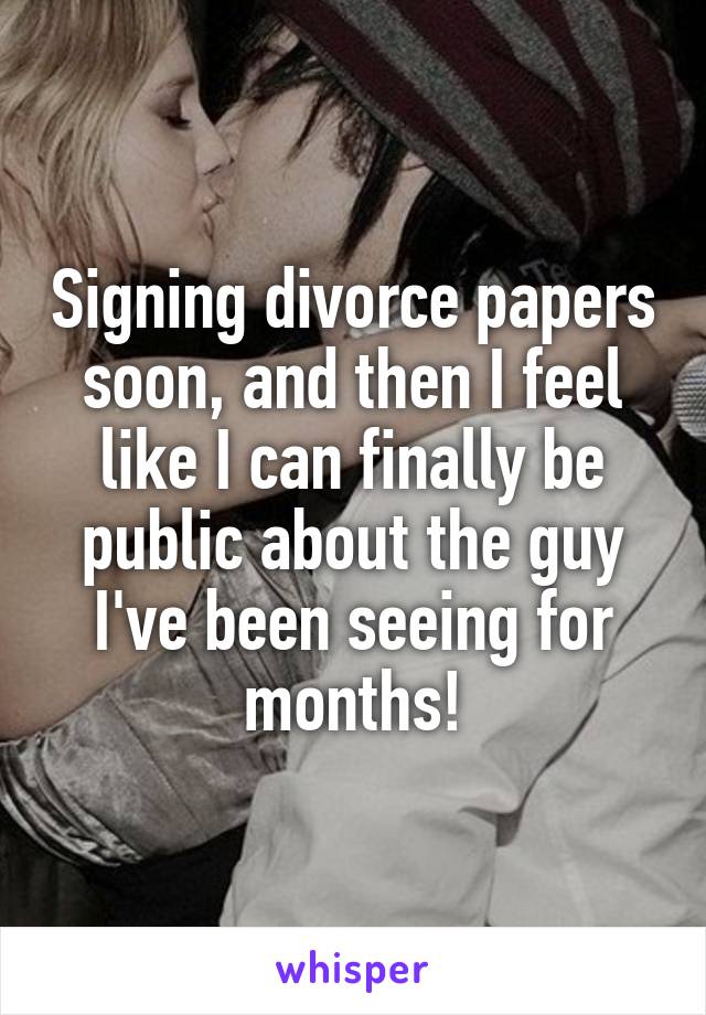 Signing divorce papers soon, and then I feel like I can finally be public about the guy I've been seeing for months!