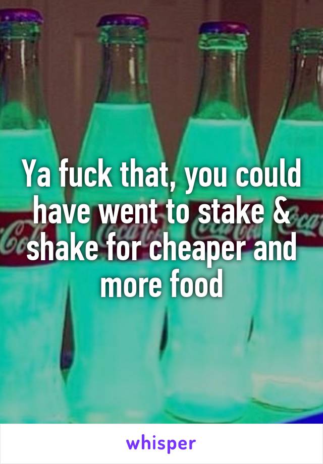 Ya fuck that, you could have went to stake & shake for cheaper and more food