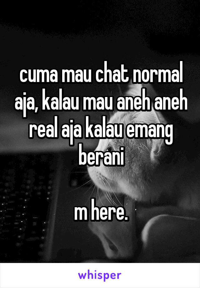 cuma mau chat normal aja, kalau mau aneh aneh real aja kalau emang berani

m here.