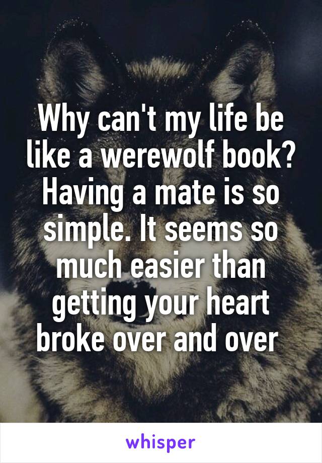 Why can't my life be like a werewolf book? Having a mate is so simple. It seems so much easier than getting your heart broke over and over 