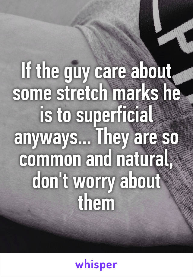 If the guy care about some stretch marks he is to superficial anyways... They are so common and natural, don't worry about them