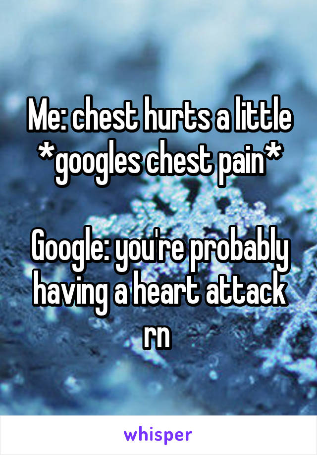 Me: chest hurts a little
*googles chest pain*

Google: you're probably having a heart attack rn 