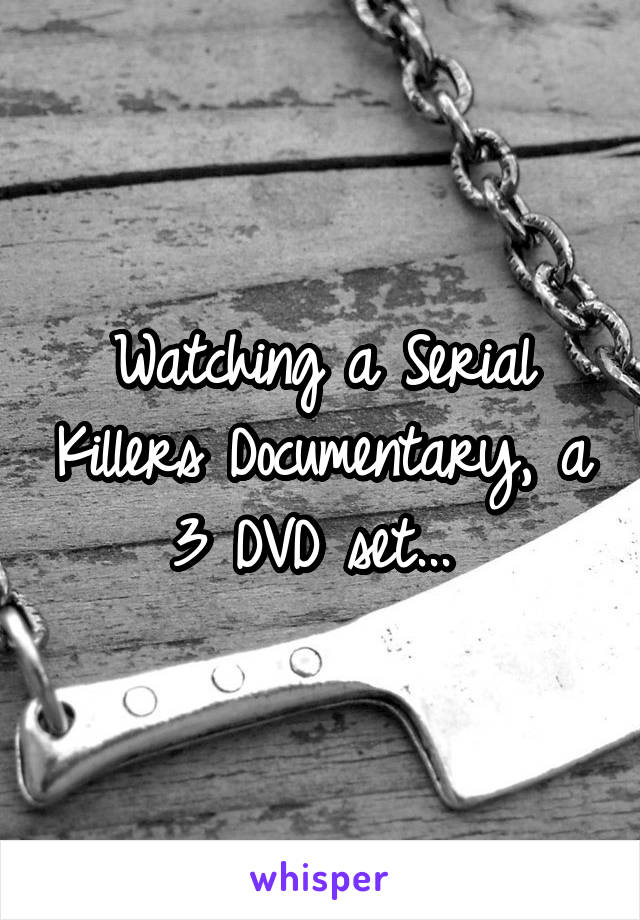 Watching a Serial Killers Documentary, a 3 DVD set... 