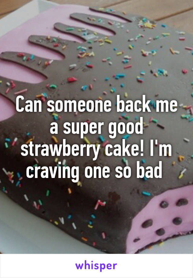 Can someone back me a super good strawberry cake! I'm craving one so bad 