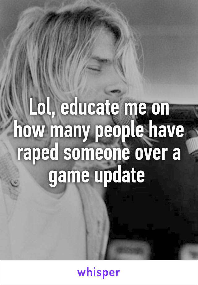 Lol, educate me on how many people have raped someone over a game update 