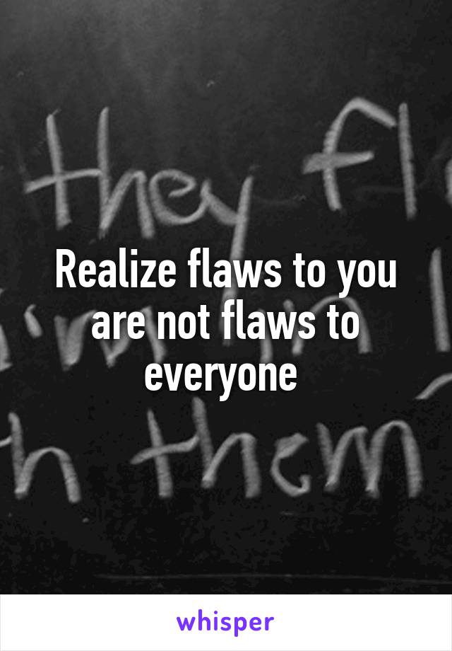 Realize flaws to you are not flaws to everyone 