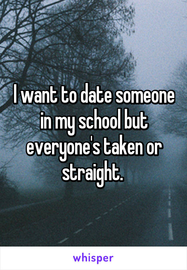 I want to date someone in my school but everyone's taken or straight. 