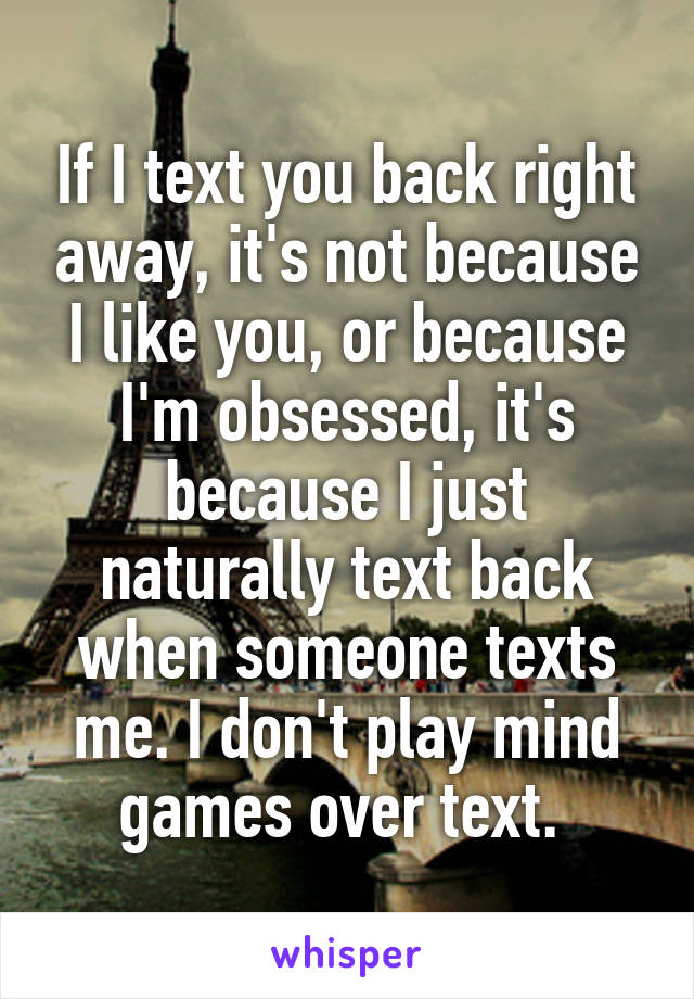 If I text you back right away, it's not because I like you, or because I'm obsessed, it's because I just naturally text back when someone texts me. I don't play mind games over text. 