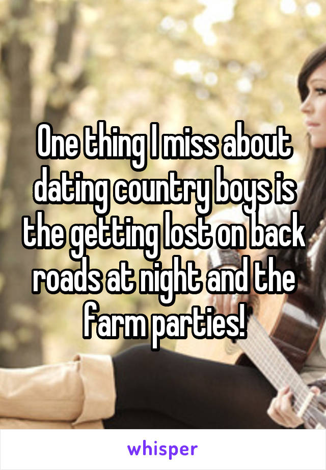 One thing I miss about dating country boys is the getting lost on back roads at night and the farm parties!