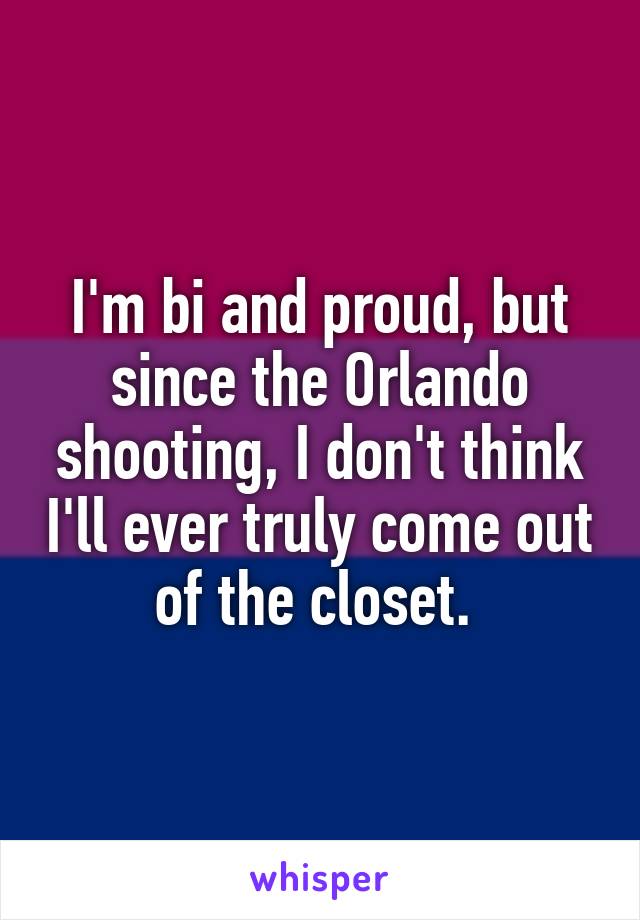 I'm bi and proud, but since the Orlando shooting, I don't think I'll ever truly come out of the closet. 