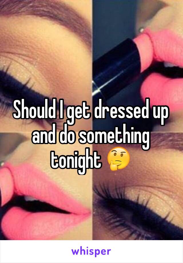 Should I get dressed up and do something tonight 🤔