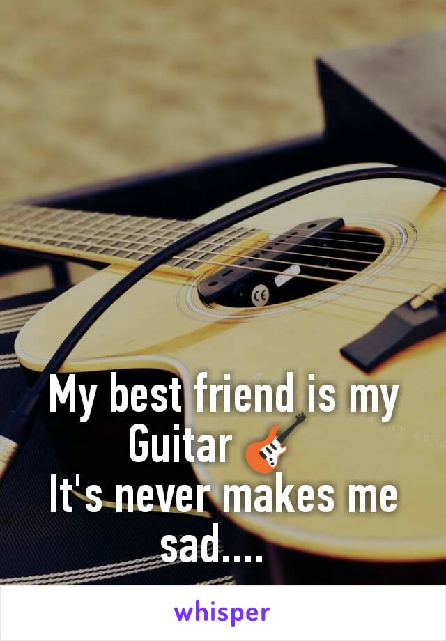 My best friend is my Guitar 🎸 
It's never makes me sad....  