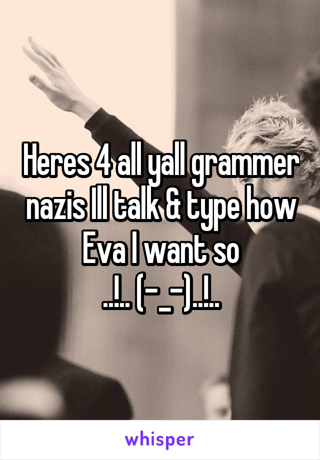 Heres 4 all yall grammer nazis Ill talk & type how Eva I want so
..!.. (-_-)..!..