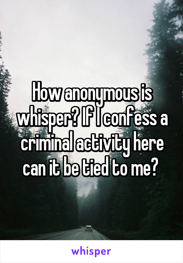 How anonymous is whisper? If I confess a criminal activity here can it be tied to me? 