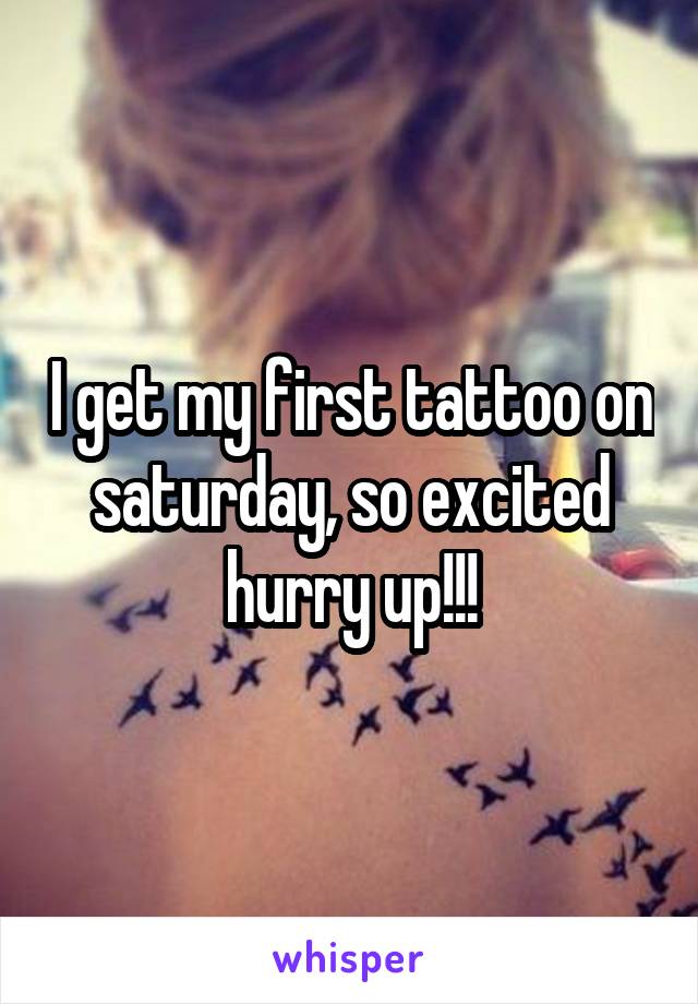 I get my first tattoo on saturday, so excited hurry up!!!