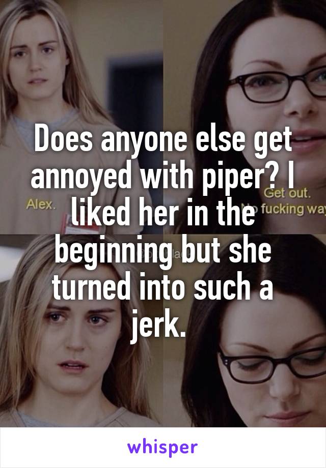 Does anyone else get annoyed with piper? I liked her in the beginning but she turned into such a jerk. 