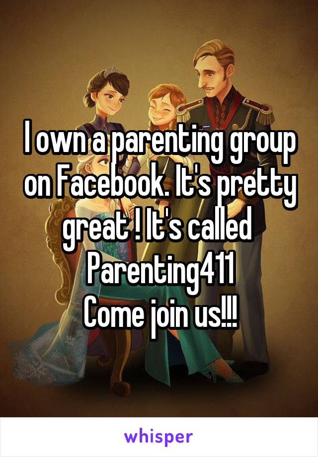 I own a parenting group on Facebook. It's pretty great ! It's called 
Parenting411
Come join us!!!