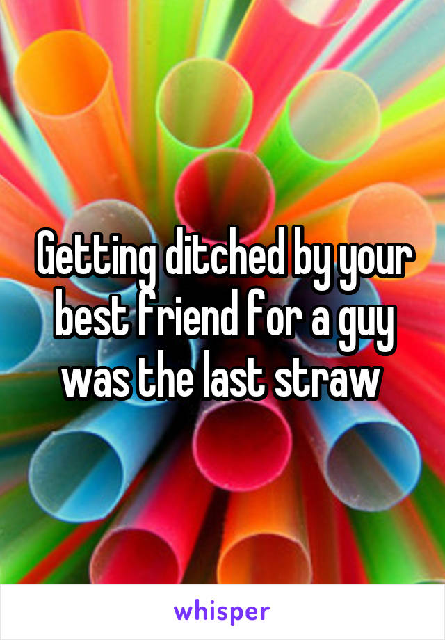 Getting ditched by your best friend for a guy was the last straw 