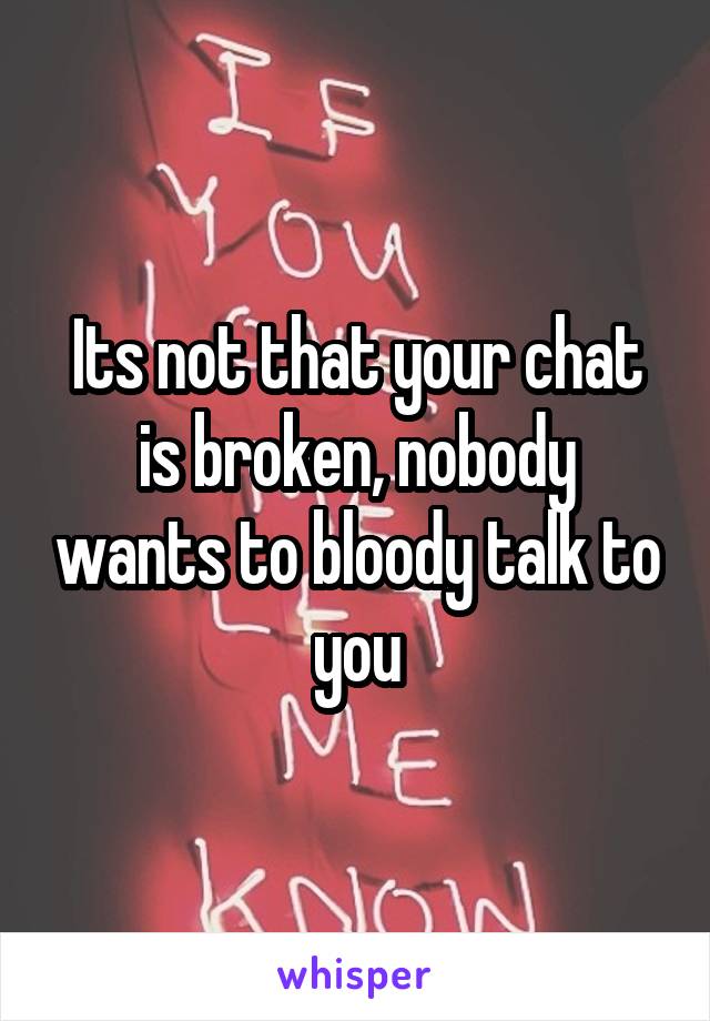 Its not that your chat is broken, nobody wants to bloody talk to you