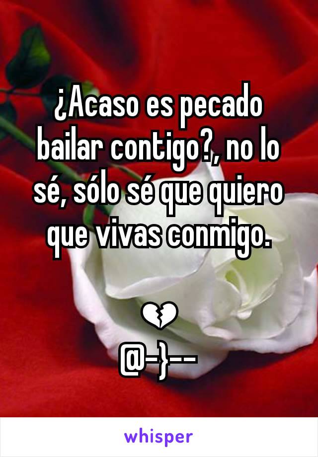 ¿Acaso es pecado bailar contigo?, no lo sé, sólo sé que quiero que vivas conmigo.

💔
@-}--