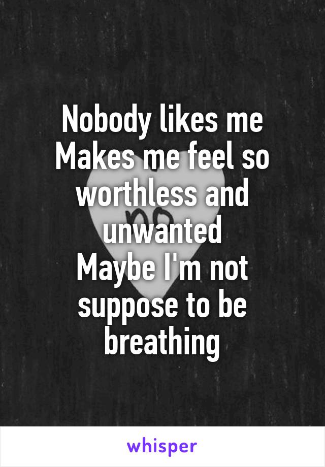 Nobody likes me
Makes me feel so worthless and unwanted
Maybe I'm not suppose to be breathing