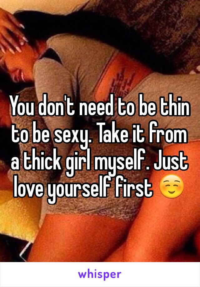 You don't need to be thin to be sexy. Take it from a thick girl myself. Just love yourself first ☺️