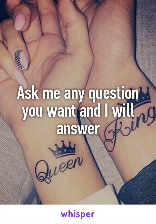 Ask me any question you want and I will answer