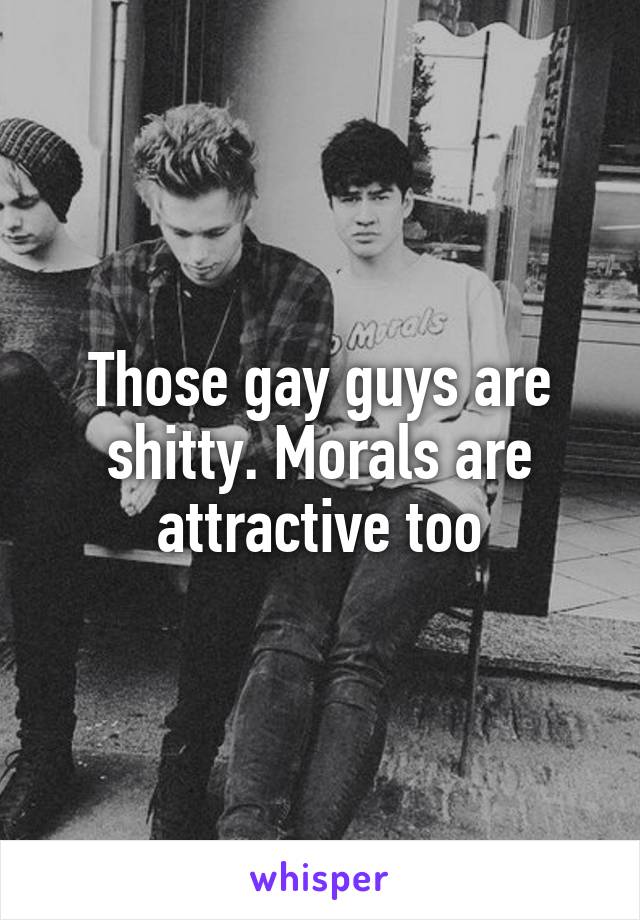 Those gay guys are shitty. Morals are attractive too