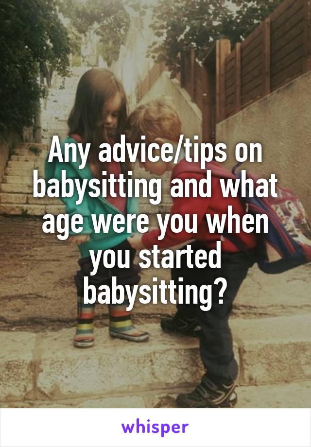 Any advice/tips on babysitting and what age were you when you started babysitting?