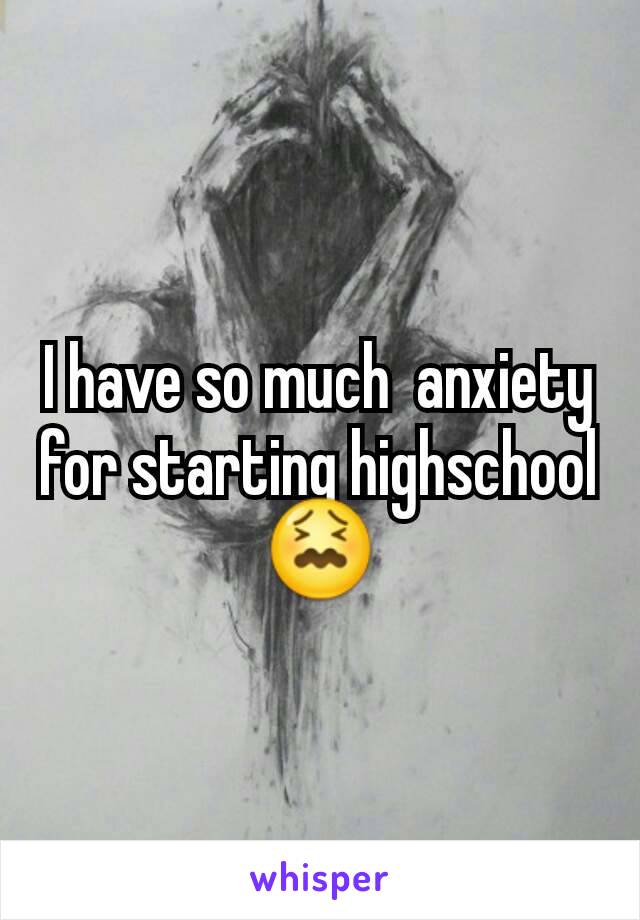 I have so much  anxiety for starting highschool
😖