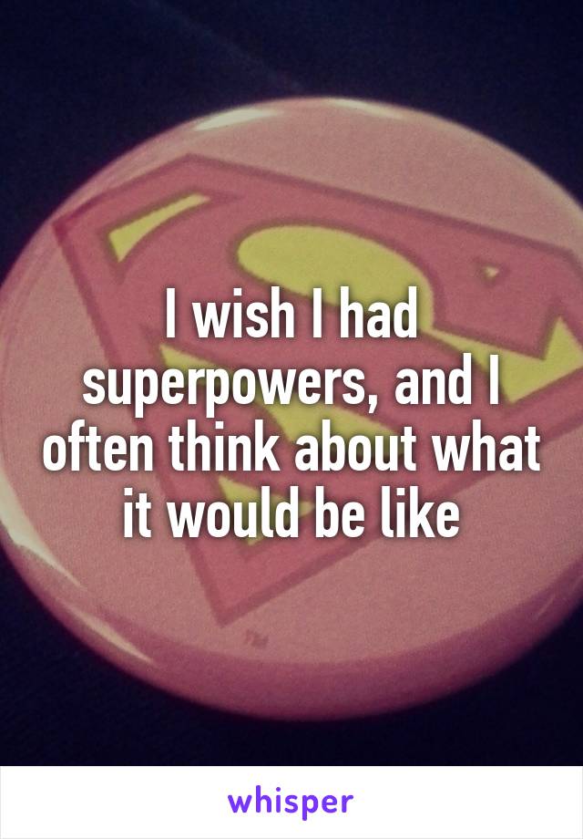 I wish I had superpowers, and I often think about what it would be like