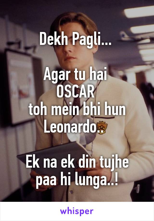 Dekh Pagli... 

Agar tu hai 
OSCAR 
toh mein bhi hun Leonardo..  

Ek na ek din tujhe paa hi lunga..!