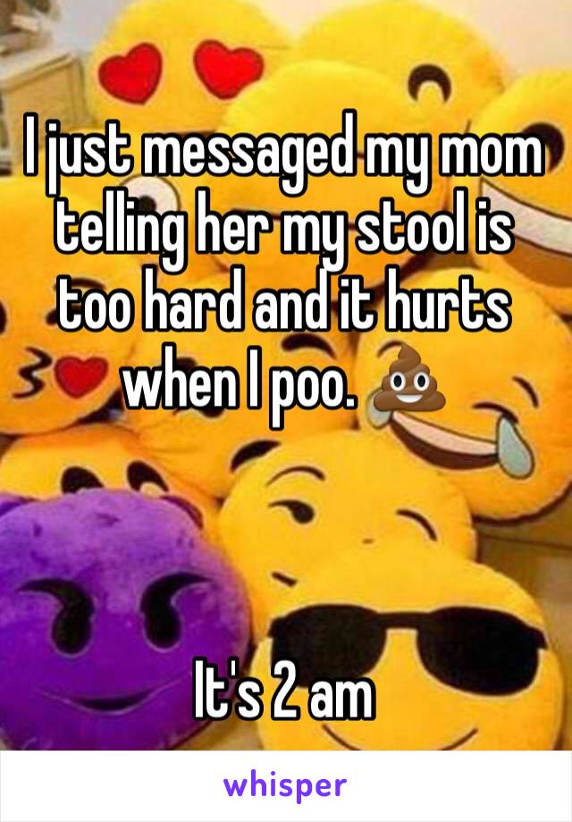 I just messaged my mom telling her my stool is too hard and it hurts when I poo. 💩



It's 2 am