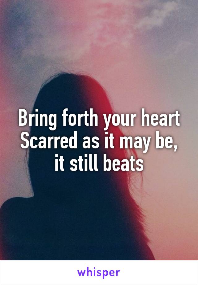 Bring forth your heart
Scarred as it may be, it still beats