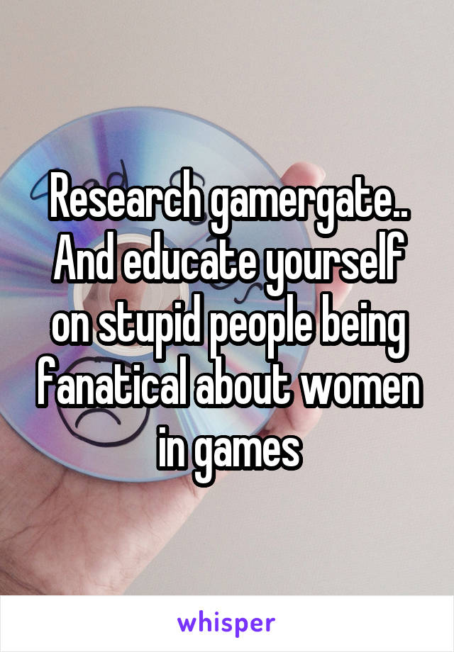 Research gamergate.. And educate yourself on stupid people being fanatical about women in games