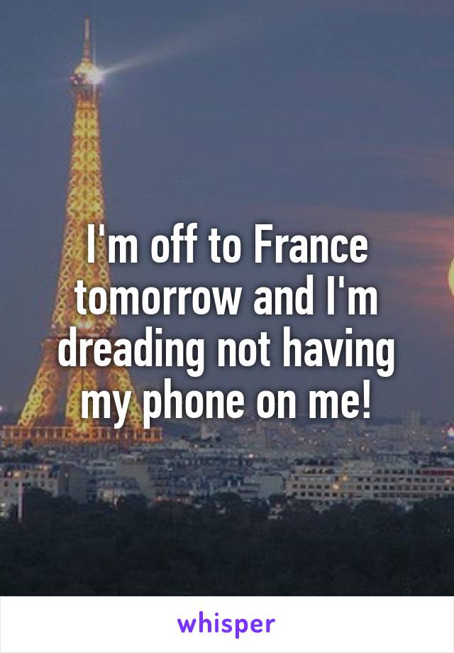 I'm off to France tomorrow and I'm dreading not having my phone on me!