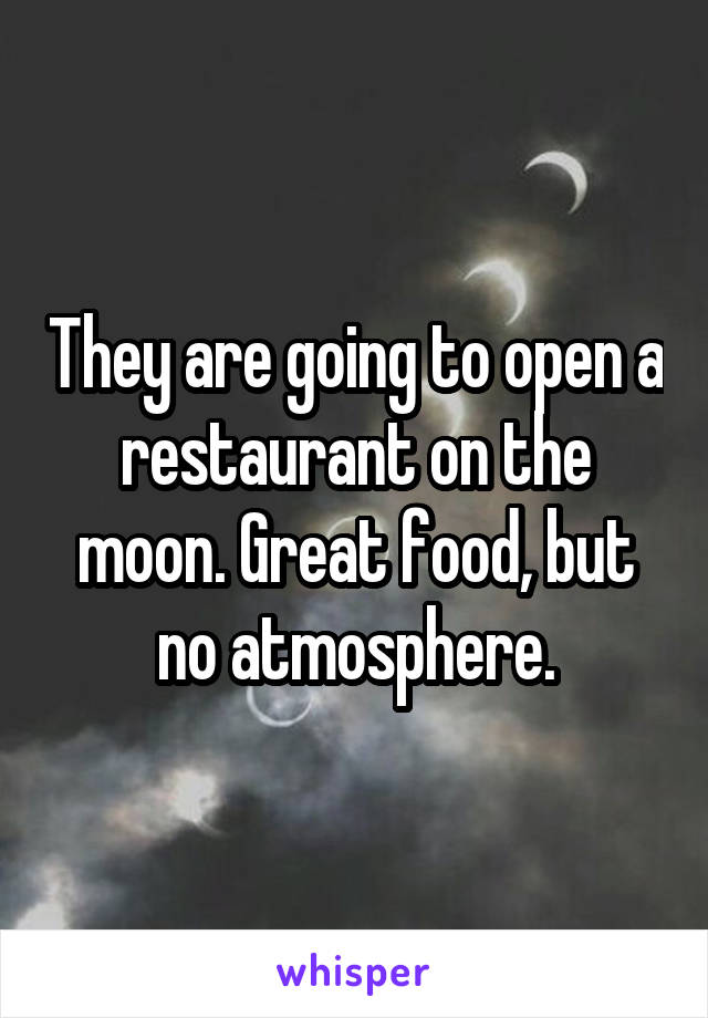 They are going to open a restaurant on the moon. Great food, but no atmosphere.