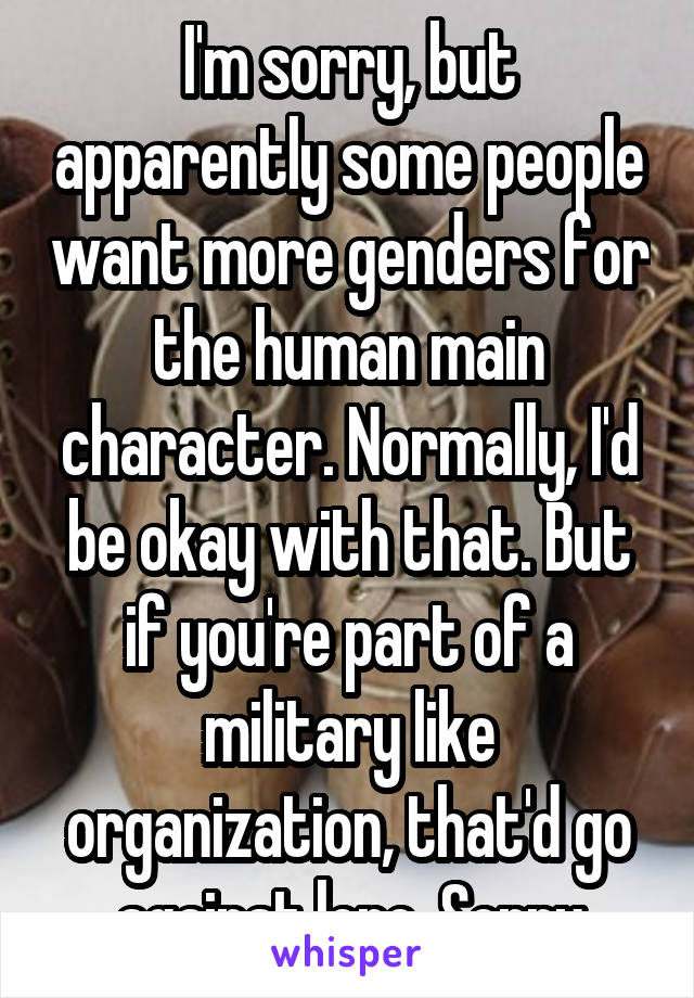 I'm sorry, but apparently some people want more genders for the human main character. Normally, I'd be okay with that. But if you're part of a military like organization, that'd go against lore. Sorry