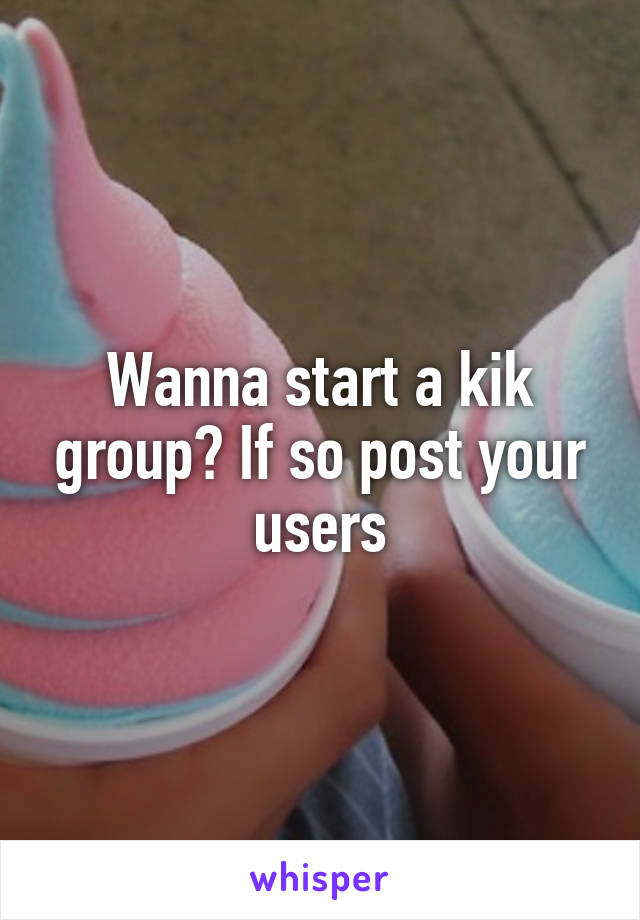 Wanna start a kik group? If so post your users