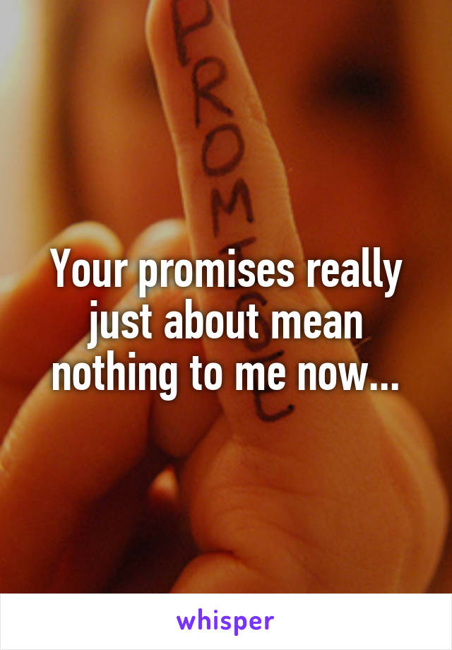 Your promises really just about mean nothing to me now...