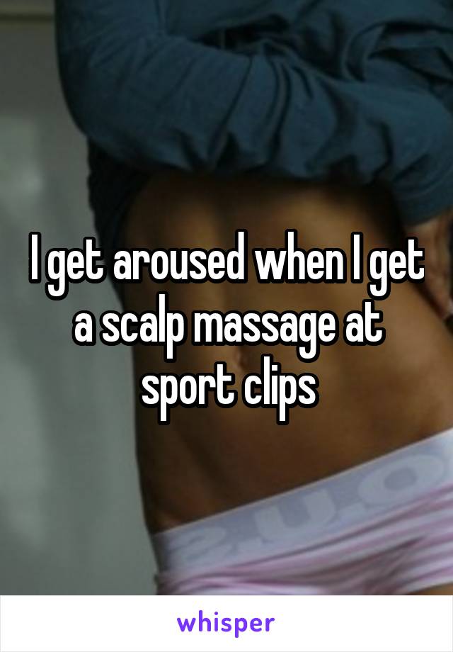 I get aroused when I get a scalp massage at sport clips