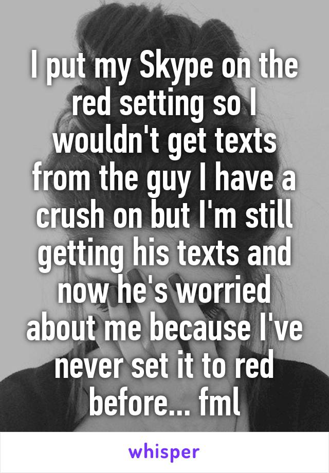 I put my Skype on the red setting so I wouldn't get texts from the guy I have a crush on but I'm still getting his texts and now he's worried about me because I've never set it to red before... fml