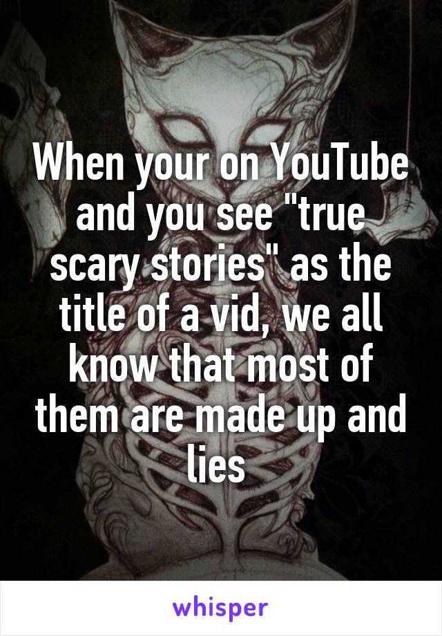 When your on YouTube and you see "true scary stories" as the title of a vid, we all know that most of them are made up and lies 