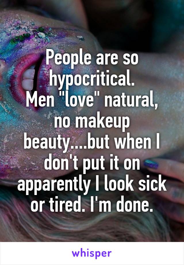 People are so hypocritical.
Men "love" natural, no makeup beauty....but when I don't put it on apparently I look sick or tired. I'm done.