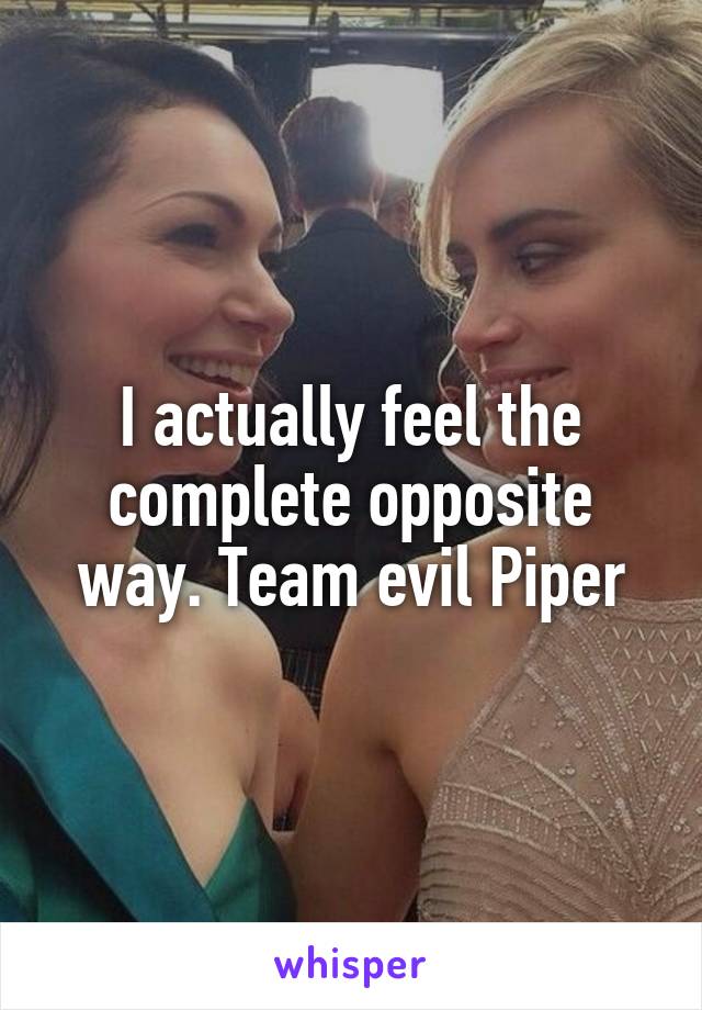 I actually feel the complete opposite way. Team evil Piper