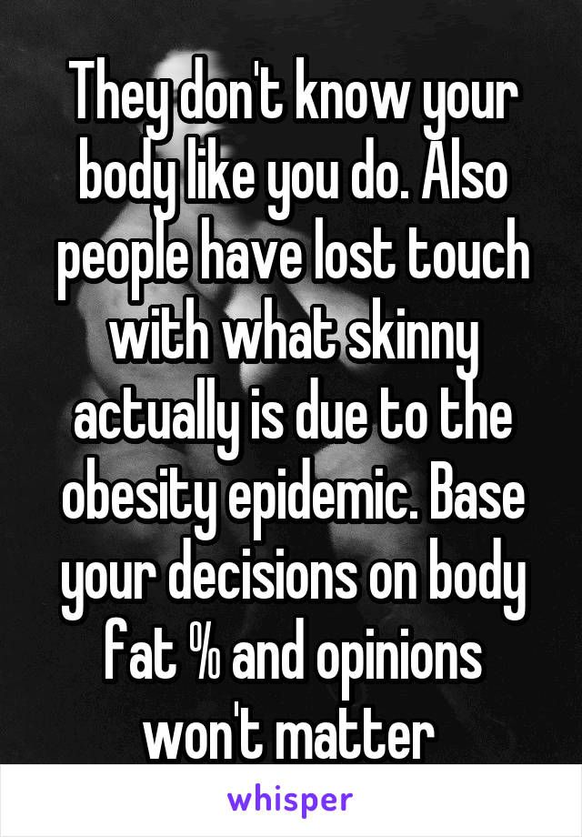 They don't know your body like you do. Also people have lost touch with what skinny actually is due to the obesity epidemic. Base your decisions on body fat % and opinions won't matter 