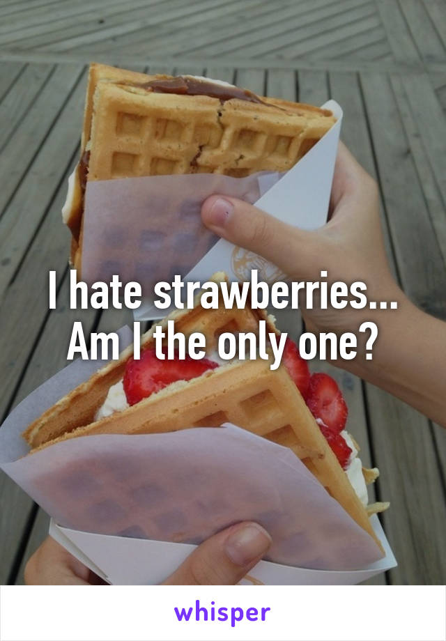 I hate strawberries... Am I the only one?