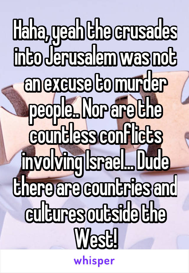 Haha, yeah the crusades into Jerusalem was not an excuse to murder people.. Nor are the countless conflicts involving Israel... Dude there are countries and cultures outside the West!